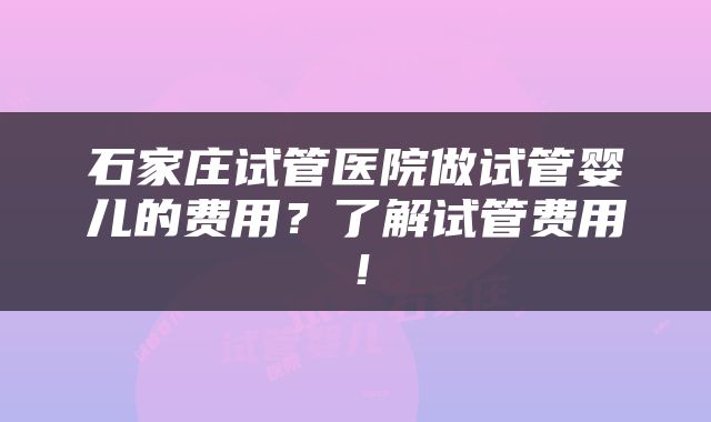 石家庄试管医院做试管婴儿的费用？了解试管费用！