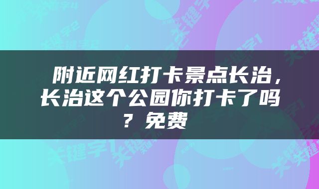  附近网红打卡景点长治，长治这个公园你打卡了吗？免费 