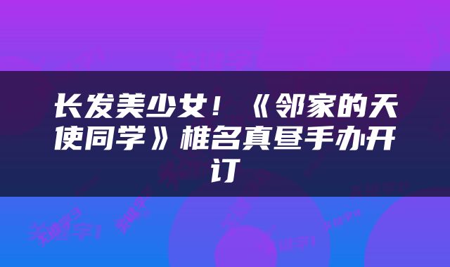 长发美少女!《邻家的天使同学》椎名真昼手办开订