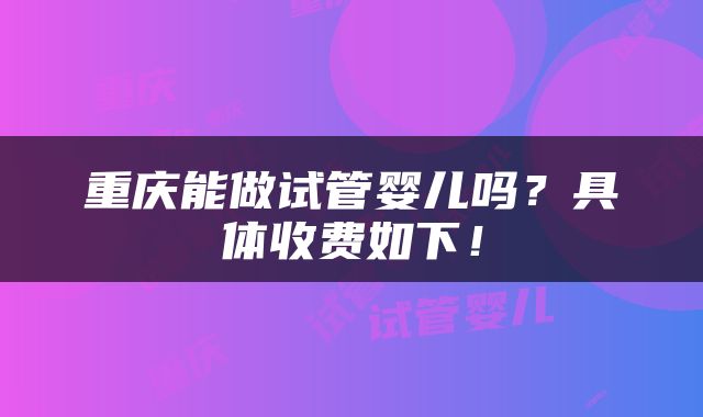 重庆能做试管婴儿吗？具体收费如下！