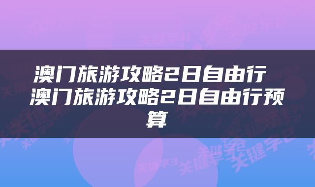 澳门旅游攻略2日自由行 澳门旅游攻略2日自由行预算