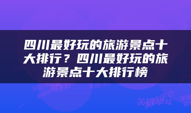 四川最好玩的旅游景点十大排行？四川最好玩的旅游景点十大排行榜