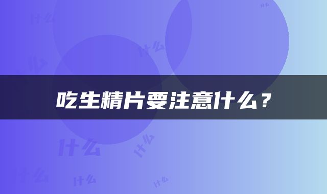 吃生精片要注意什么？