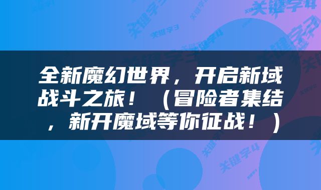 全新魔幻世界,开启新域战斗之旅!(冒险者集结,新开魔域等你征战!)