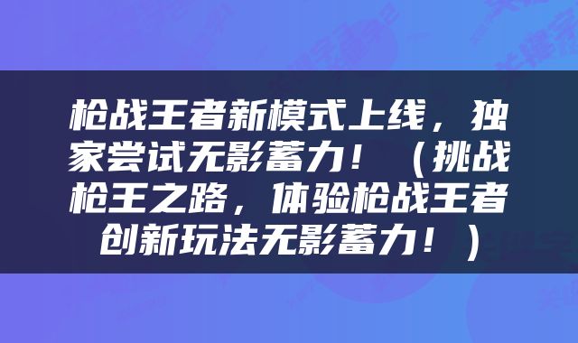 枪战王者新模式上线，独家尝试无影蓄力！（挑战枪王之路，体验枪战王者创新玩法无影蓄力！）