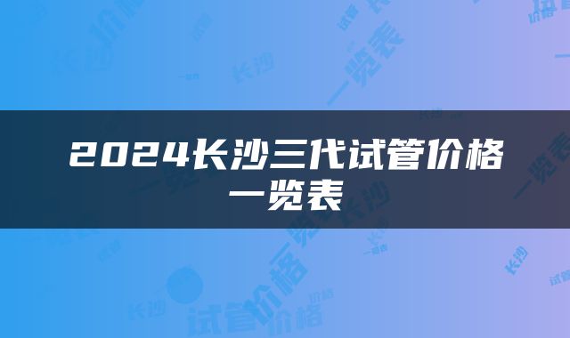 2024长沙三代试管价格一览表