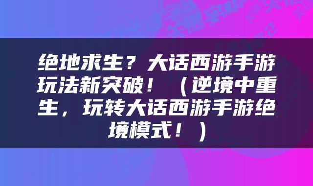 绝地求生？大话西游手游玩法新突破！（逆境中重生，玩转大话西游手游绝境模式！）