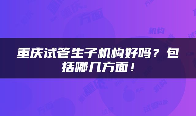 重庆试管生子机构好吗？包括哪几方面！