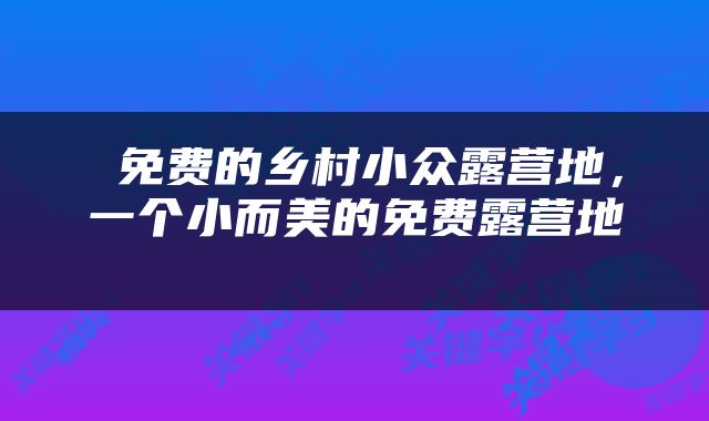  免费的乡村小众露营地，一个小而美的免费露营地 