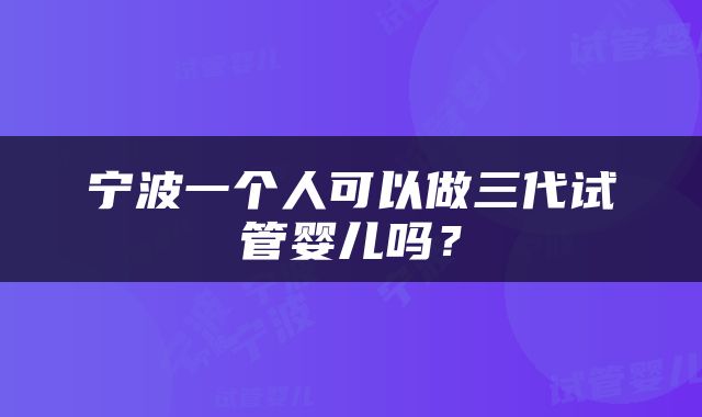宁波一个人可以做三代试管婴儿吗？