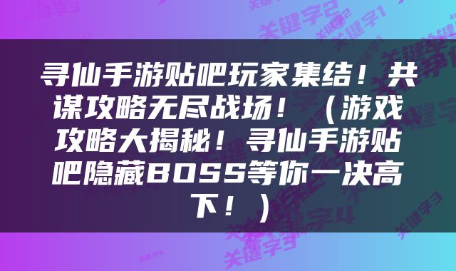 寻仙手游贴吧玩家集结！共谋攻略无尽战场！（游戏攻略大揭秘！寻仙手游贴吧隐藏BOSS等你一决高下！）