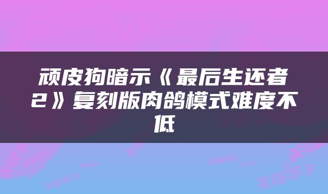 顽皮狗暗示《最后生还者2》复刻版肉鸽模式难度不低