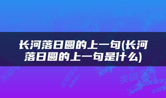 长河落日圆的上一句(长河落日圆的上一句是什么)
