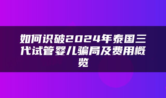 如何识破2024年泰国三代试管婴儿骗局及费用概览
