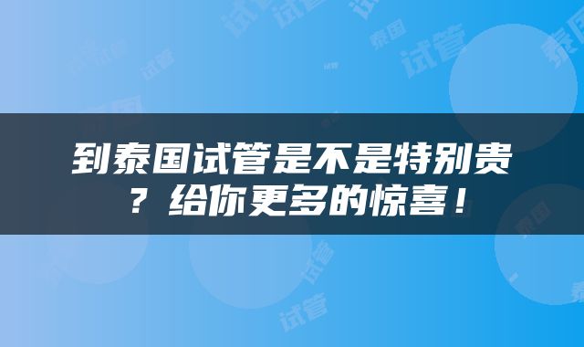 到泰国试管是不是特别贵？给你更多的惊喜！