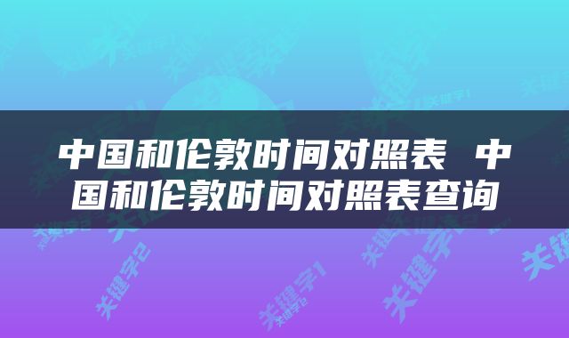 中国和伦敦时间对照表 中国和伦敦时间对照表查询