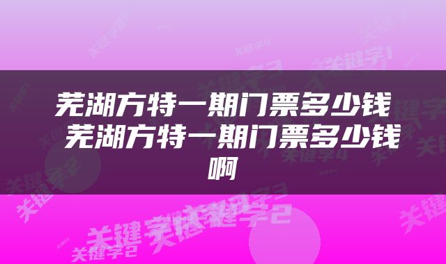 芜湖方特一期门票多少钱 芜湖方特一期门票多少钱啊