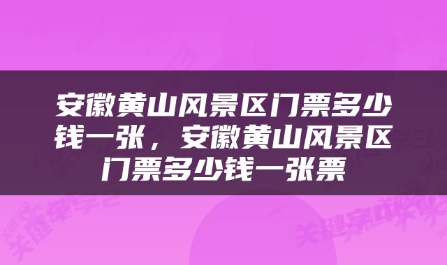 安徽黄山风景区门票多少钱一张，安徽黄山风景区门票多少钱一张票