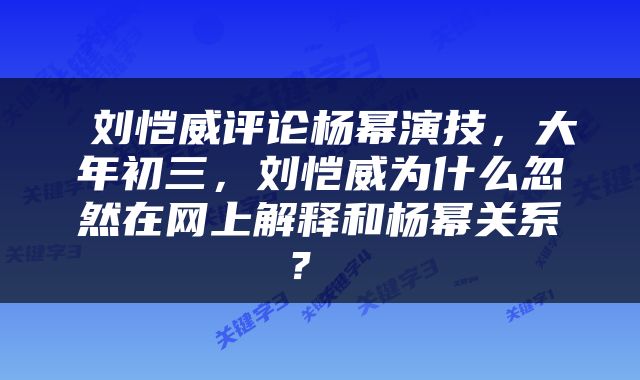  刘恺威评论杨幂演技，大年初三，刘恺威为什么忽然在网上解释和杨幂关系？ 