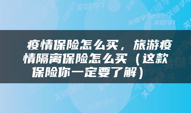  疫情保险怎么买，旅游疫情隔离保险怎么买（这款保险你一定要了解） 