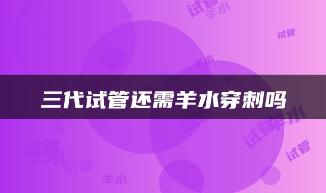 三代试管还需羊水穿刺吗