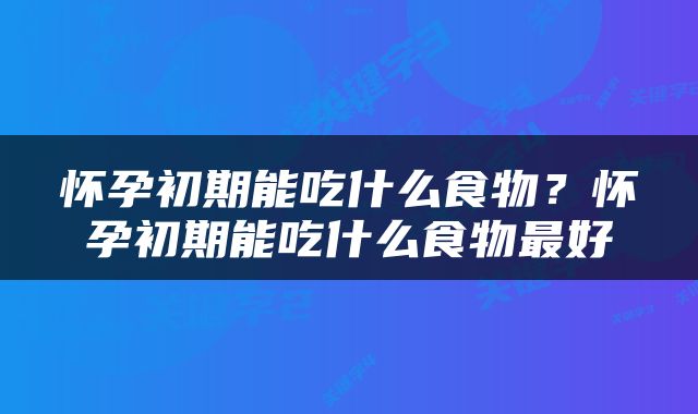 怀孕初期能吃什么食物？怀孕初期能吃什么食物最好