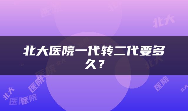 北大医院一代转二代要多久?