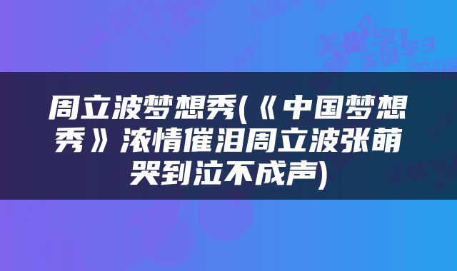 周立波梦想秀(《中国梦想秀》浓情催泪周立波张萌哭到泣不成声)