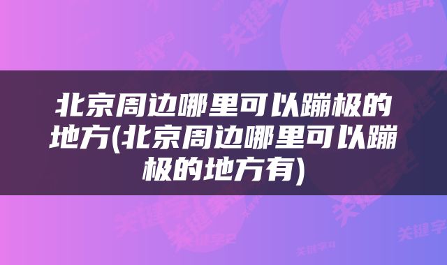 北京周边哪里可以蹦极的地方(北京周边哪里可以蹦极的地方有)