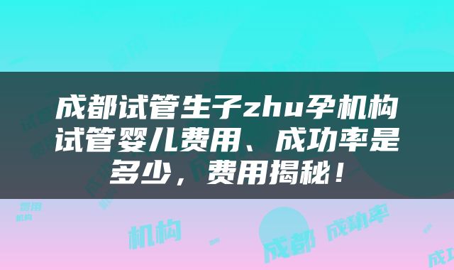 成都试管生子zhu孕机构试管婴儿费用、成功率是多少，费用揭秘！