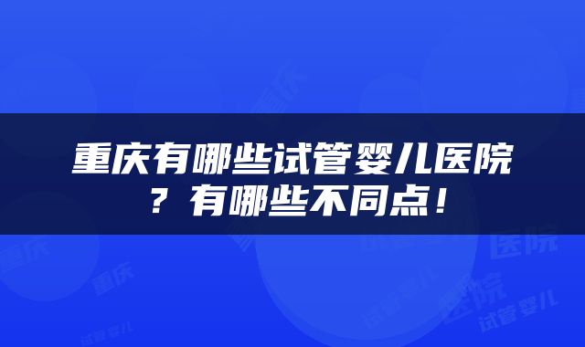 重庆有哪些试管婴儿医院？有哪些不同点！