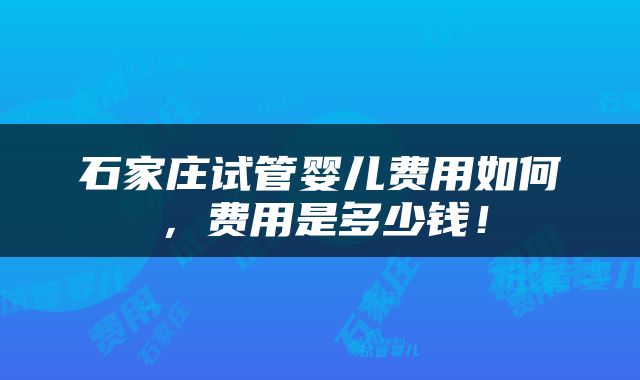 石家庄试管婴儿费用如何，费用是多少钱！