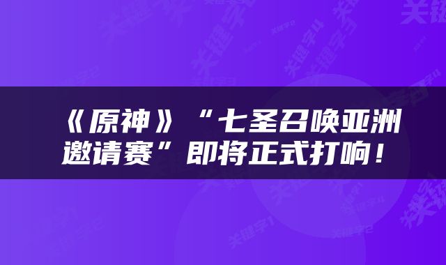 《原神》“七圣召唤亚洲邀请赛”即将正式打响!