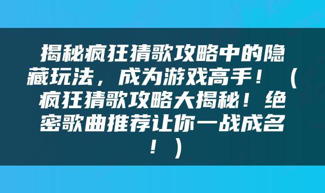 揭秘疯狂猜歌攻略中的隐藏玩法，成为游戏高手！（疯狂猜歌攻略大揭秘！绝密歌曲推荐让你一战成名！）