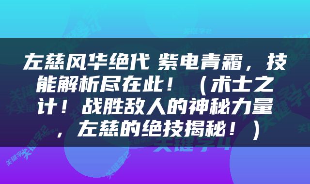 左慈风华绝代 紫电青霜,技能解析尽在此!(术士之计!战胜敌人的神秘力量,左慈的绝技揭秘!)