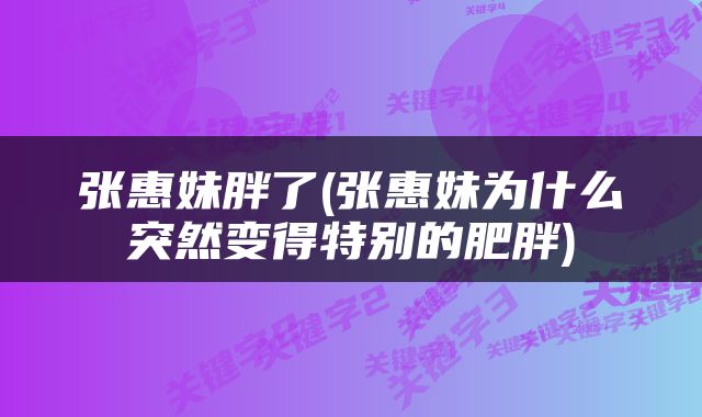 张惠妹胖了(张惠妹为什么突然变得特别的肥胖)