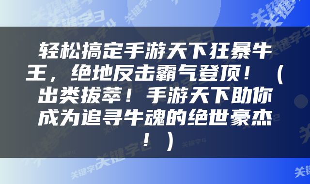 轻松搞定手游天下狂暴牛王，绝地反击霸气登顶！（出类拔萃！手游天下助你成为追寻牛魂的绝世豪杰！）