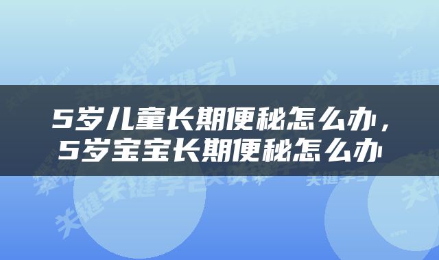 5岁儿童长期便秘怎么办，5岁宝宝长期便秘怎么办