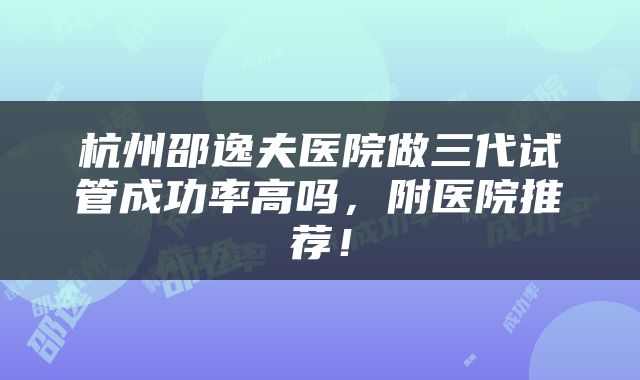 杭州邵逸夫医院做三代试管成功率高吗，附医院推荐！