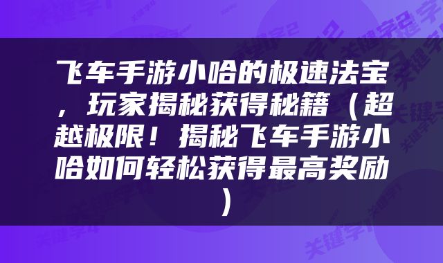 飞车手游小哈的极速法宝，玩家揭秘获得秘籍（超越极限！揭秘飞车手游小哈如何轻松获得最高奖励）