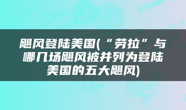飓风登陆美国(“劳拉”与哪几场飓风被并列为登陆美国的五大飓风)