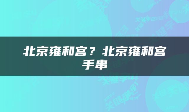 北京雍和宫？北京雍和宫手串