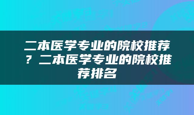 二本医学专业的院校推荐？二本医学专业的院校推荐排名