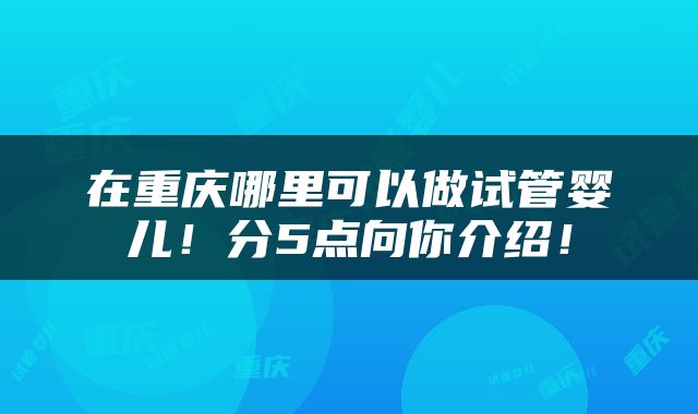 在重庆哪里可以做试管婴儿！分5点向你介绍！