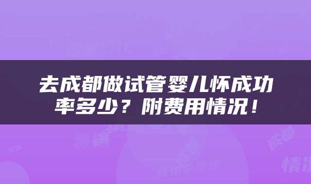 去成都做试管婴儿怀成功率多少？附费用情况！