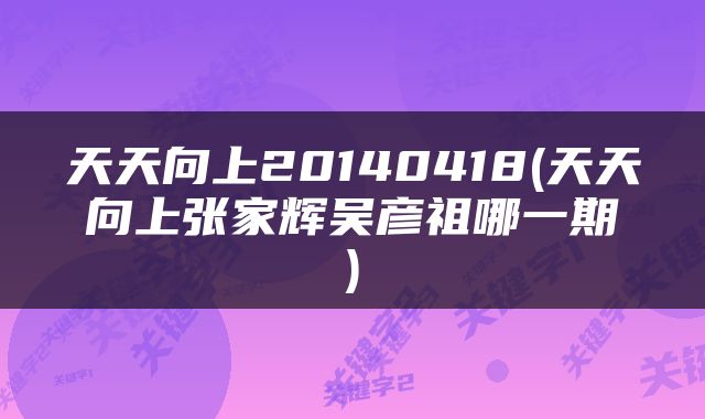 天天向上20140418(天天向上张家辉吴彦祖哪一期)