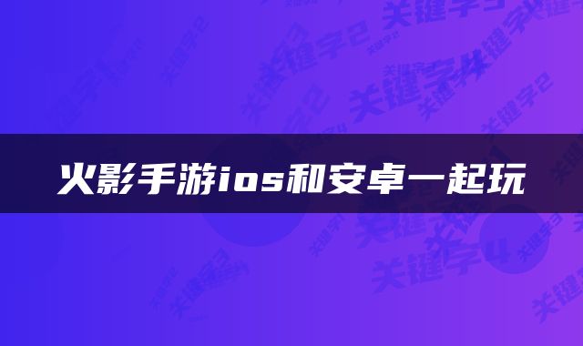 火影手游ios和安卓一起玩
