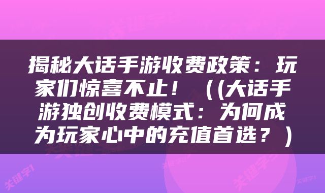 揭秘大话手游收费政策：玩家们惊喜不止！（(大话手游独创收费模式：为何成为玩家心中的充值首选？）