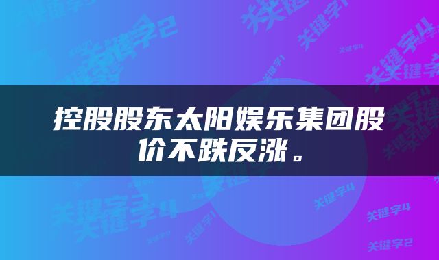 控股股东太阳娱乐集团股价不跌反涨。