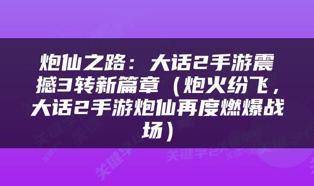 炮仙之路：大话2手游震撼3转新篇章（炮火纷飞，大话2手游炮仙再度燃爆战场）